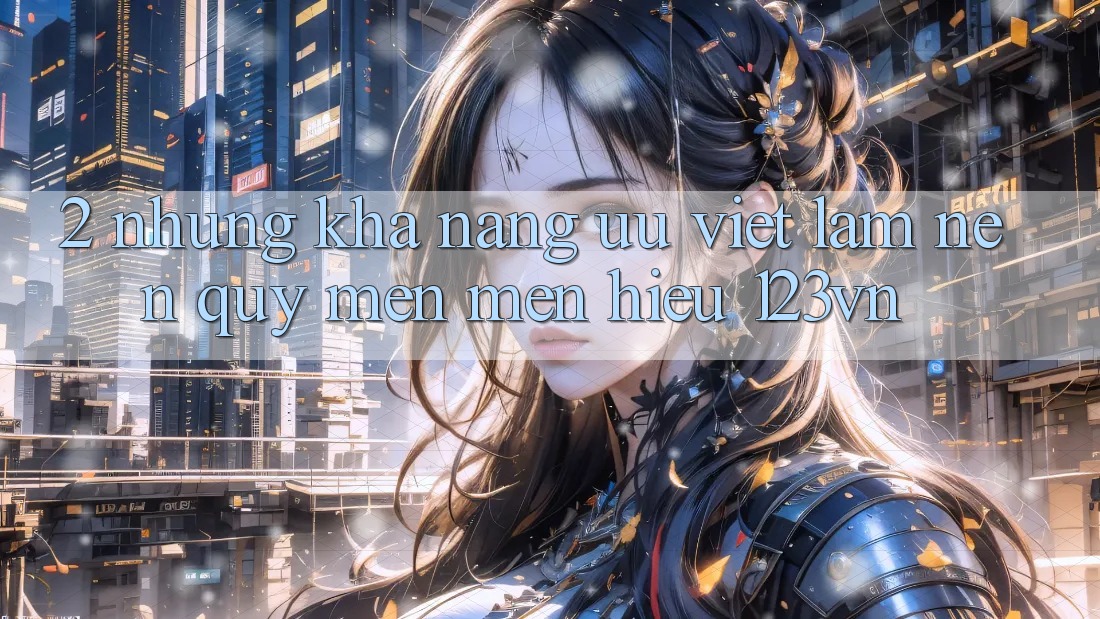 2. Những khả năng ưu việt làm nên quý mến mến hiệu 123vn