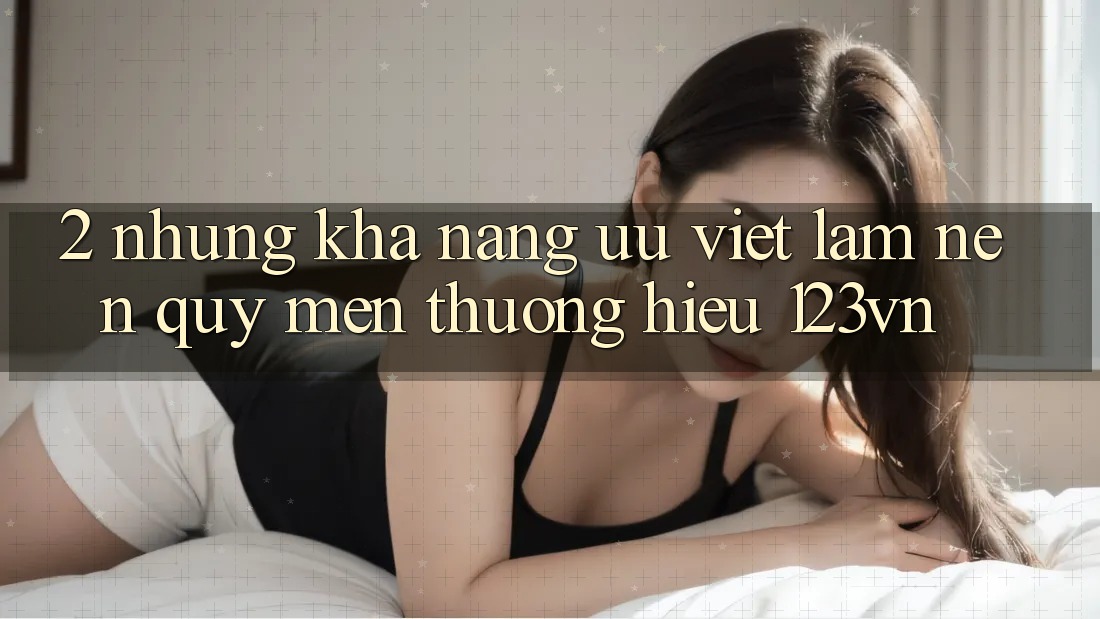 2. Những khả năng ưu việt làm nên quý mến thương hiệu 123vn 2. Những khả năng ưu việt làm nên quý mến thương hiệu 123vn