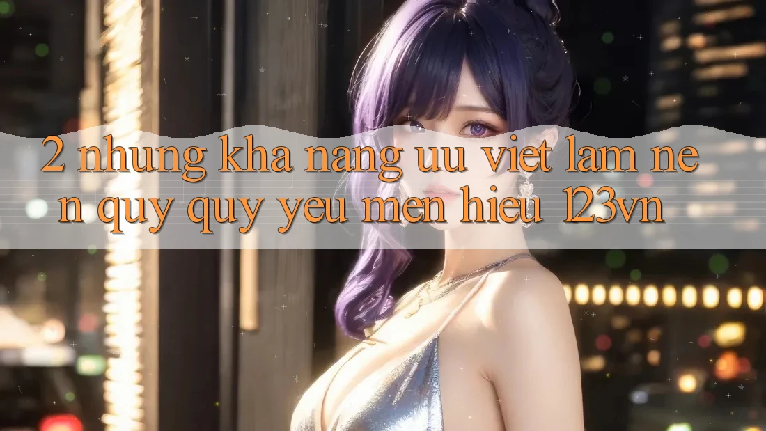 2. Những khả năng ưu việt làm nên quý quý yêu mến hiệu 123vn 2. Những khả năng ưu việt làm nên quý quý yêu mến hiệu 123vn