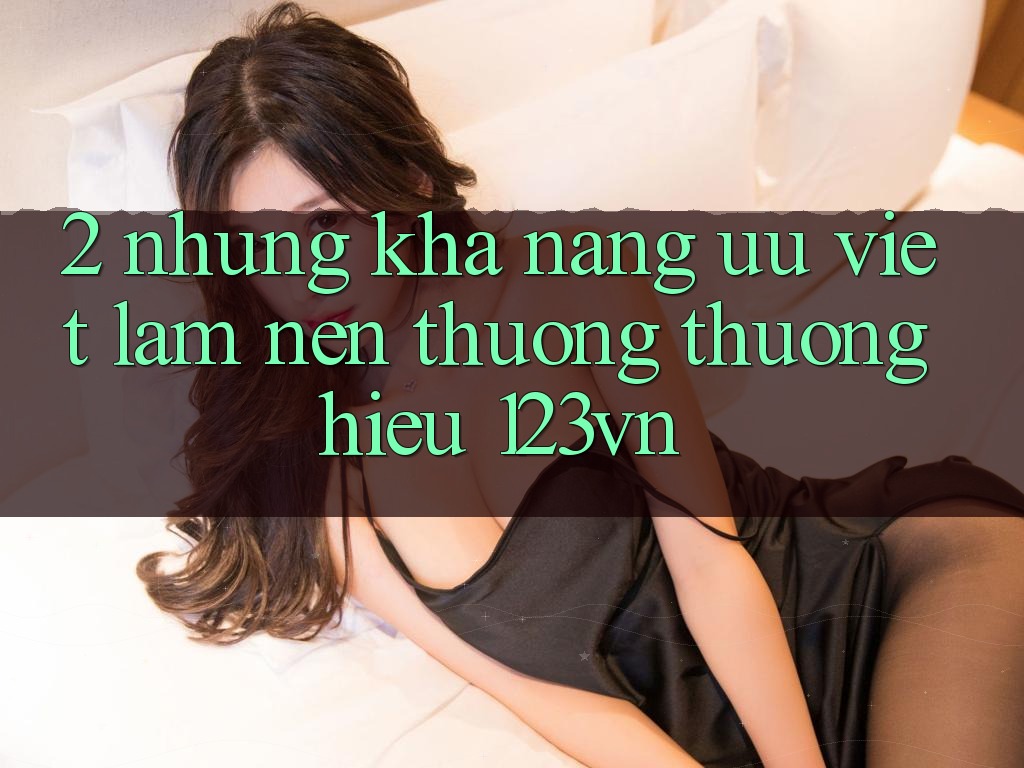 2. Những khả năng ưu việt làm nên thương thương hiệu 123vn