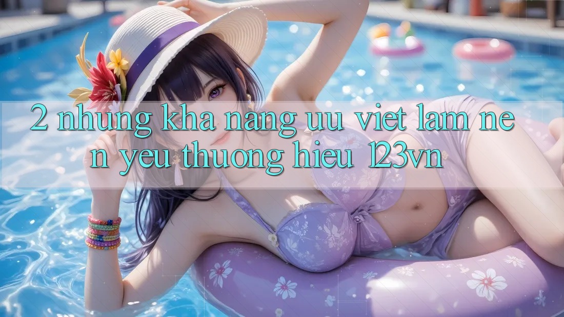 2. Những khả năng ưu việt làm nên yêu thương hiệu 123vn 2. Những khả năng ưu việt làm nên yêu thương hiệu 123vn