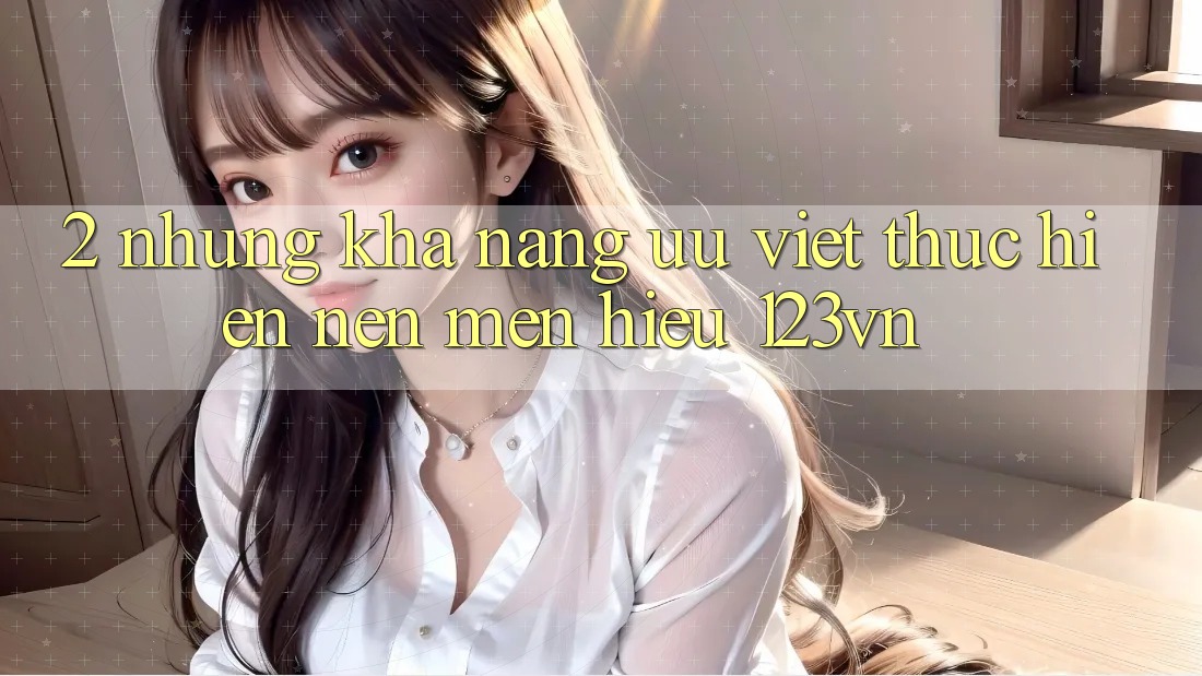 2. Những khả năng ưu việt thực hiện nên mến hiệu 123vn 2. Những khả năng ưu việt thực hiện nên mến hiệu 123vn