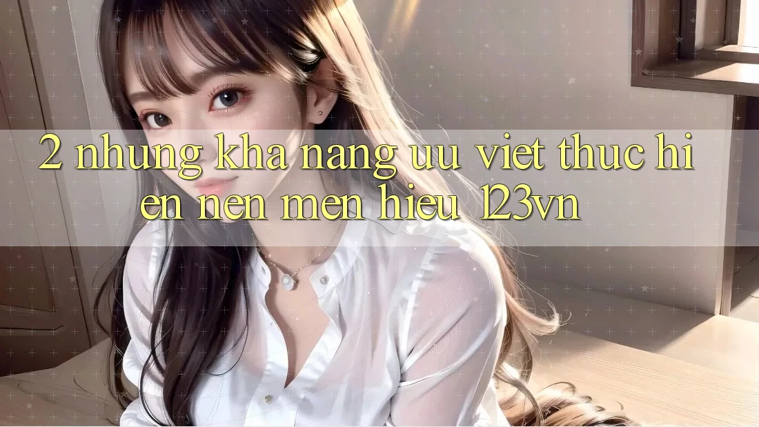 2. Những khả năng ưu việt thực hiện nên mến hiệu 123vn 2. Những khả năng ưu việt thực hiện nên mến hiệu 123vn