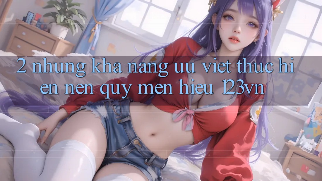2. Những khả năng ưu việt thực hiện nên quý mến hiệu 123vn 2. Những khả năng ưu việt thực hiện nên quý mến hiệu 123vn