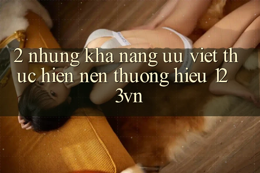 2. Những khả năng ưu việt thực hiện nên thương hiệu 123vn