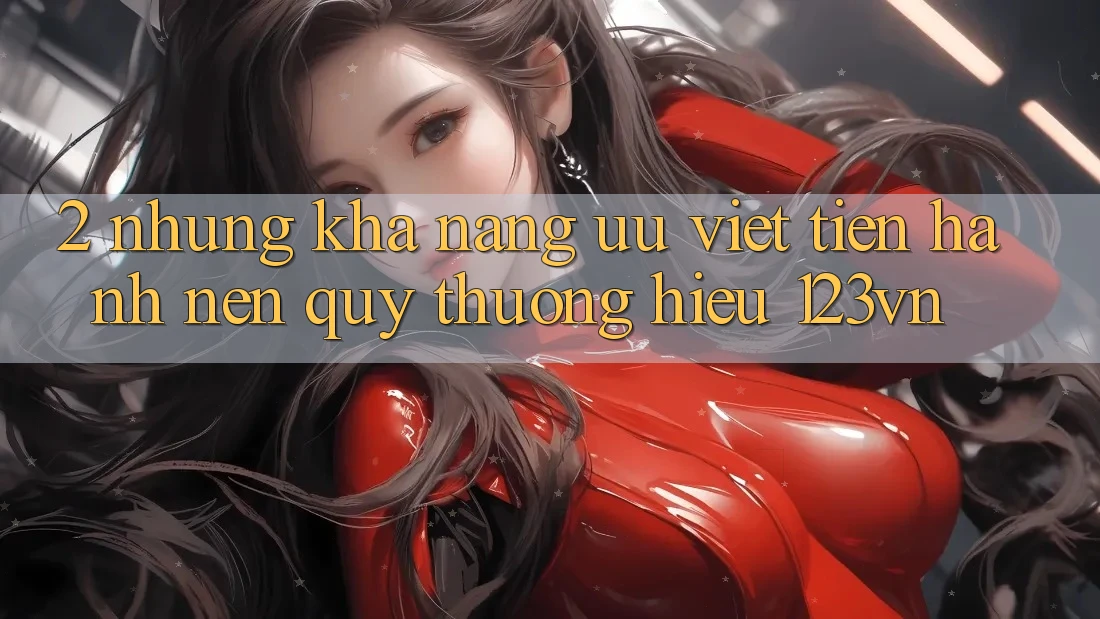 2. Những khả năng ưu việt tiến hành nên quý thương hiệu 123vn 2. Những khả năng ưu việt tiến hành nên quý thương hiệu 123vn