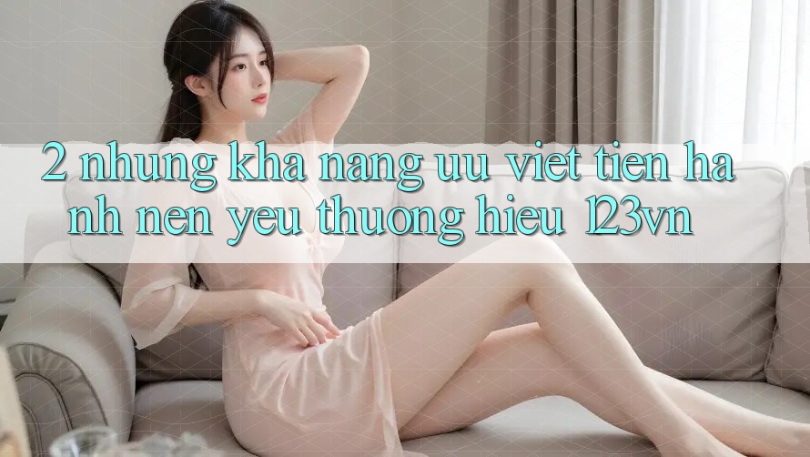 2. Những khả năng ưu việt tiến hành nên yêu thương hiệu 123vn 2. Những khả năng ưu việt tiến hành nên yêu thương hiệu 123vn