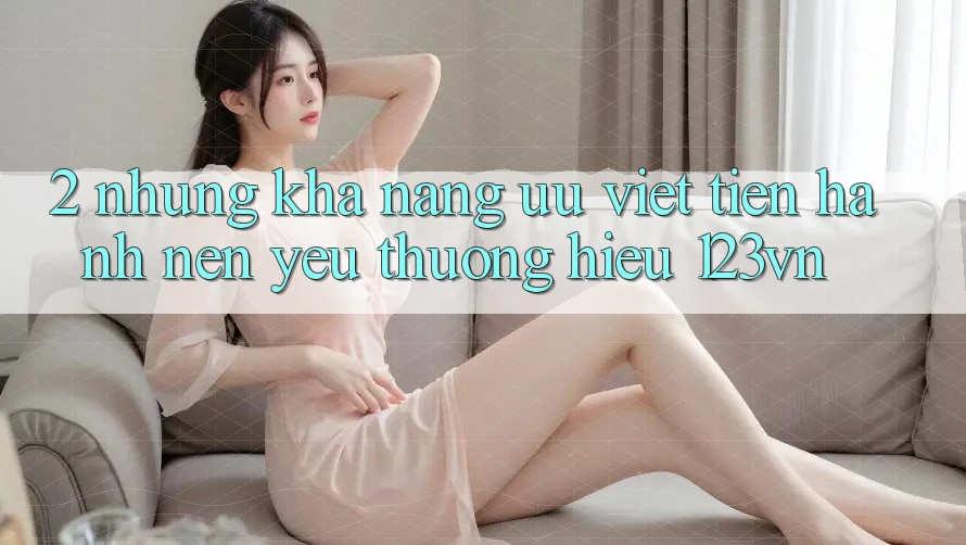 2. Những khả năng ưu việt tiến hành nên yêu thương hiệu 123vn 2. Những khả năng ưu việt tiến hành nên yêu thương hiệu 123vn