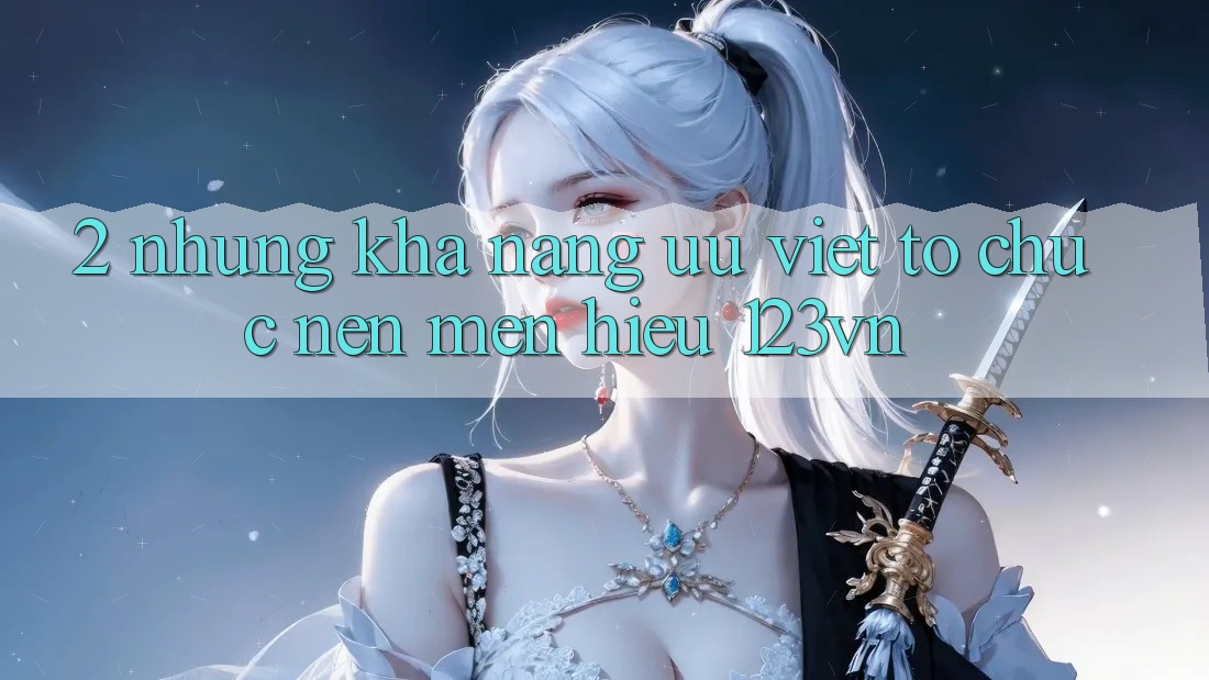 2. Những khả năng ưu việt tổ chức nên mến hiệu 123vn 2. Những khả năng ưu việt tổ chức nên mến hiệu 123vn