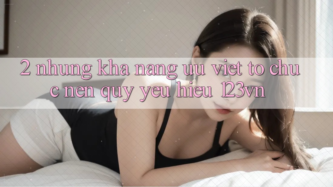 2. Những khả năng ưu việt tổ chức nên quý yêu hiệu 123vn