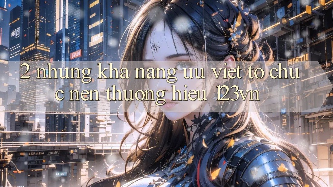 2. Những khả năng ưu việt tổ chức nên thương hiệu 123vn