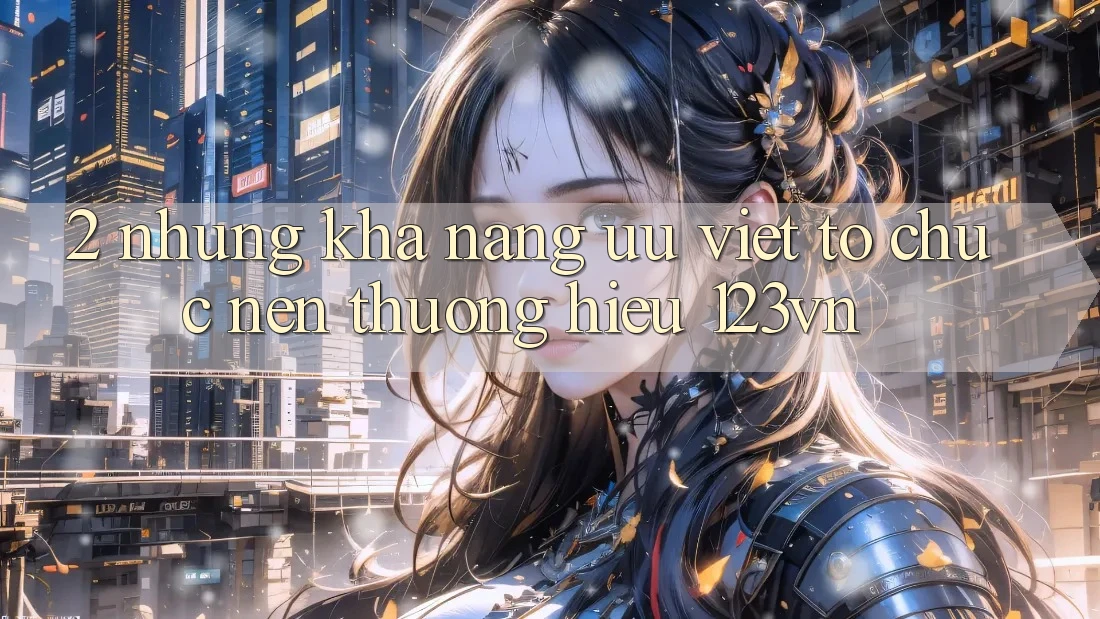 2. Những khả năng ưu việt tổ chức nên thương hiệu 123vn