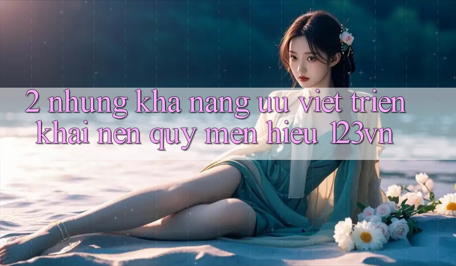 2. Những khả năng ưu việt triển khai nên quý mến hiệu 123vn