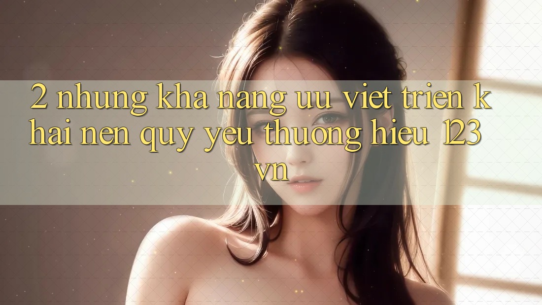2. Những khả năng ưu việt triển khai nên quý yêu thương hiệu 123vn