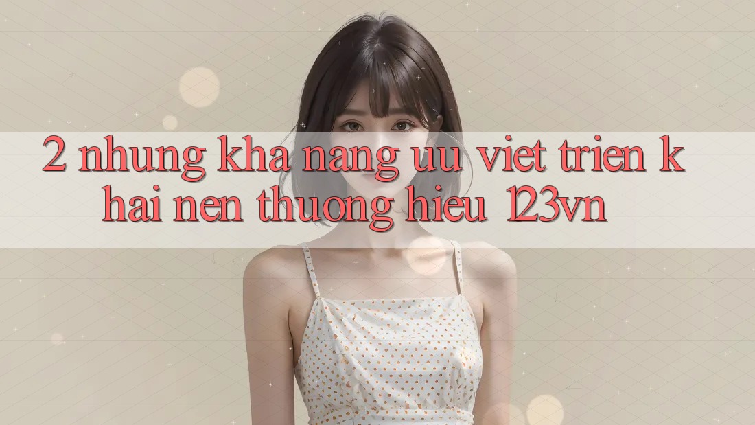 2. Những khả năng ưu việt triển khai nên thương hiệu 123vn