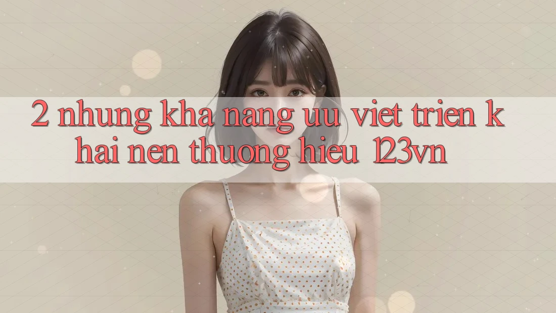 2. Những khả năng ưu việt triển khai nên thương hiệu 123vn
