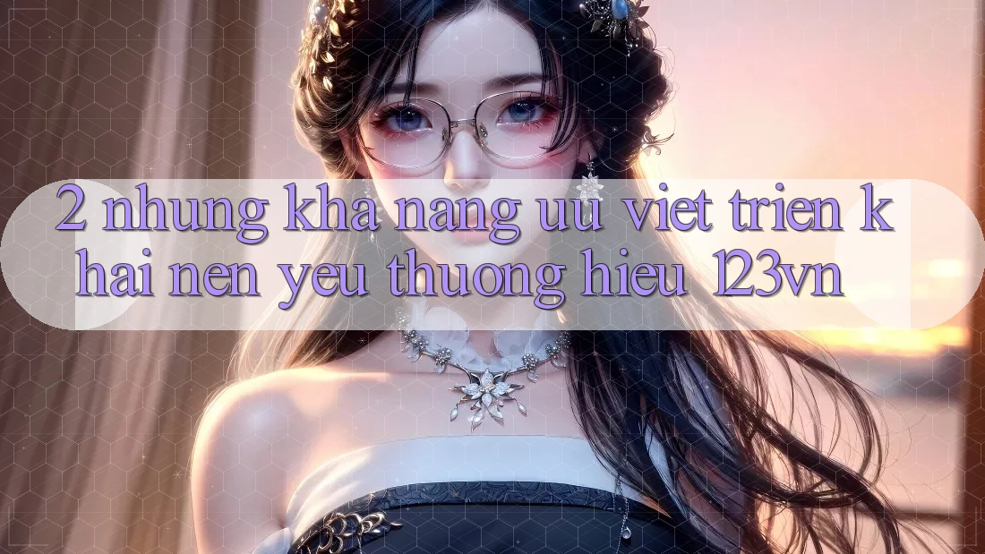 2. Những khả năng ưu việt triển khai nên yêu thương hiệu 123vn 2. Những khả năng ưu việt triển khai nên yêu thương hiệu 123vn