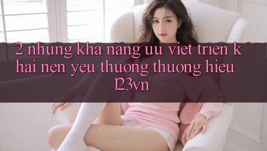 2. Những khả năng ưu việt triển khai nên yêu thương thương hiệu 123vn