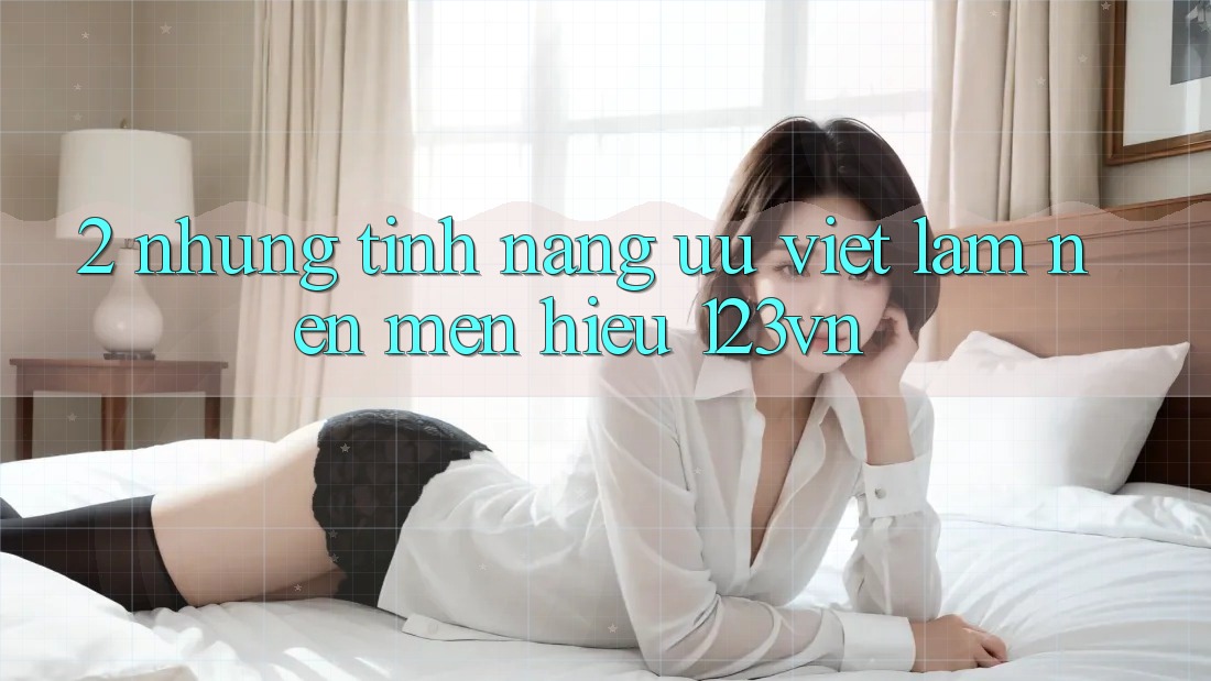 2. Những tính năng ưu việt làm nên mến hiệu 123vn 2. Những tính năng ưu việt làm nên mến hiệu 123vn