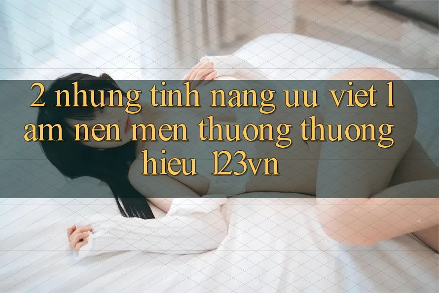 2. Những tính năng ưu việt làm nên mến thương thương hiệu 123vn 2. Những tính năng ưu việt làm nên mến thương thương hiệu 123vn