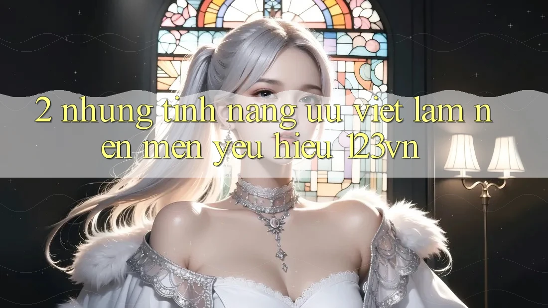 2. Những tính năng ưu việt làm nên mến yêu hiệu 123vn 2. Những tính năng ưu việt làm nên mến yêu hiệu 123vn