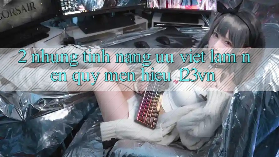 2. Những tính năng ưu việt làm nên quý mến hiệu 123vn 2. Những tính năng ưu việt làm nên quý mến hiệu 123vn