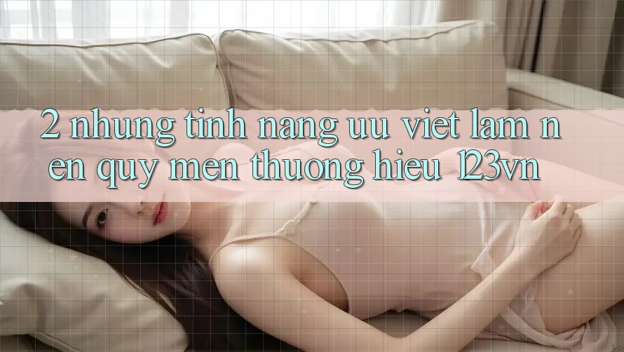 2. Những tính năng ưu việt làm nên quý mến thương hiệu 123vn 2. Những tính năng ưu việt làm nên quý mến thương hiệu 123vn