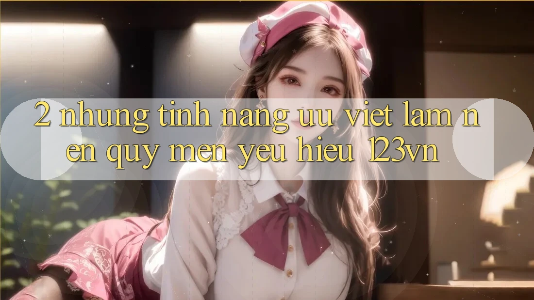 2. Những tính năng ưu việt làm nên quý mến yêu hiệu 123vn 2. Những tính năng ưu việt làm nên quý mến yêu hiệu 123vn