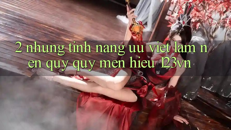 2. Những tính năng ưu việt làm nên quý quý mến hiệu 123vn