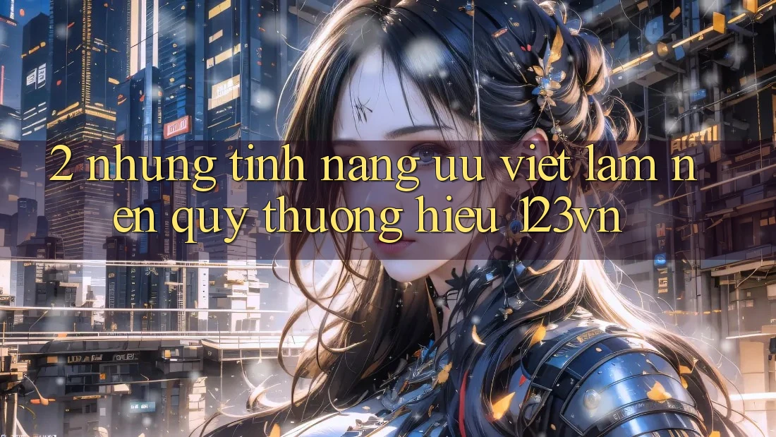 2. Những tính năng ưu việt làm nên quý thương hiệu 123vn 2. Những tính năng ưu việt làm nên quý thương hiệu 123vn