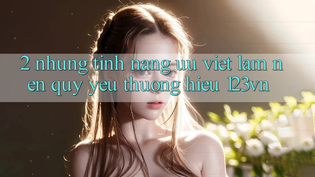 2. Những tính năng ưu việt làm nên quý yêu thương hiệu 123vn