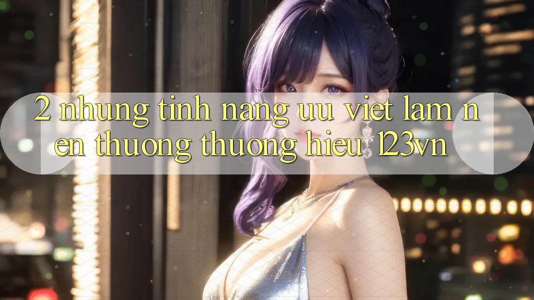 2. Những tính năng ưu việt làm nên thương thương hiệu 123vn