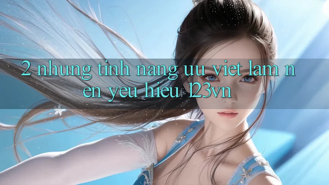 2. Những tính năng ưu việt làm nên yêu hiệu 123vn 2. Những tính năng ưu việt làm nên yêu hiệu 123vn