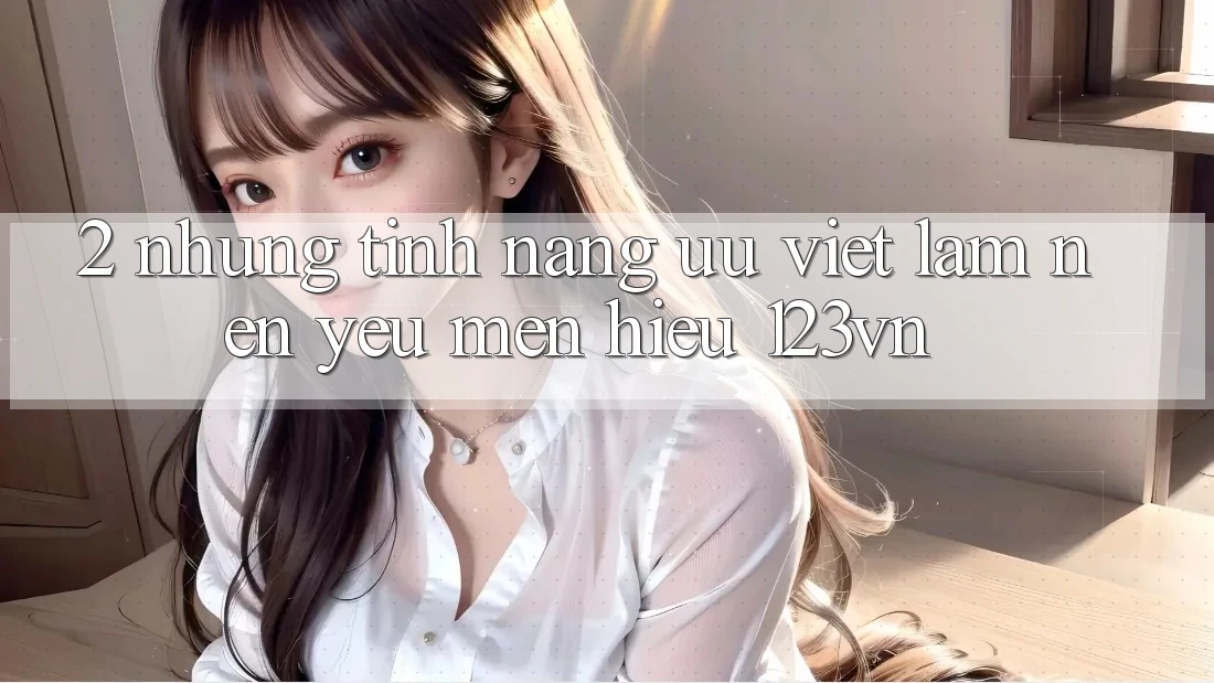 2. Những tính năng ưu việt làm nên yêu mến hiệu 123vn 2. Những tính năng ưu việt làm nên yêu mến hiệu 123vn