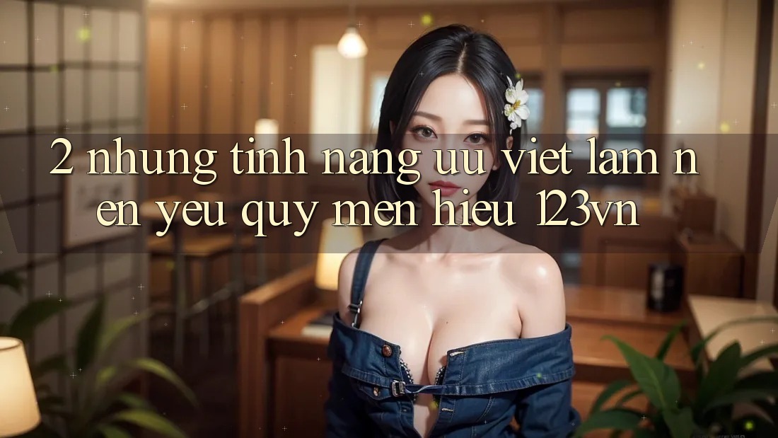 2. Những tính năng ưu việt làm nên yêu quý mến hiệu 123vn