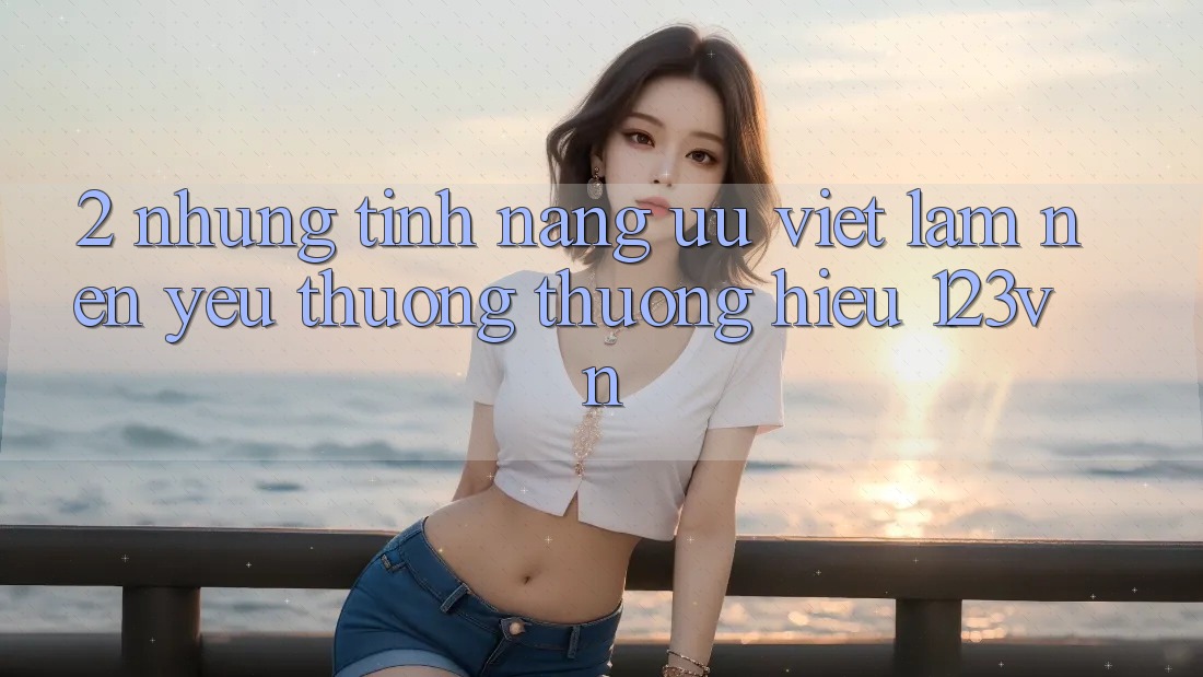 2. Những tính năng ưu việt làm nên yêu thương thương hiệu 123vn 2. Những tính năng ưu việt làm nên yêu thương thương hiệu 123vn