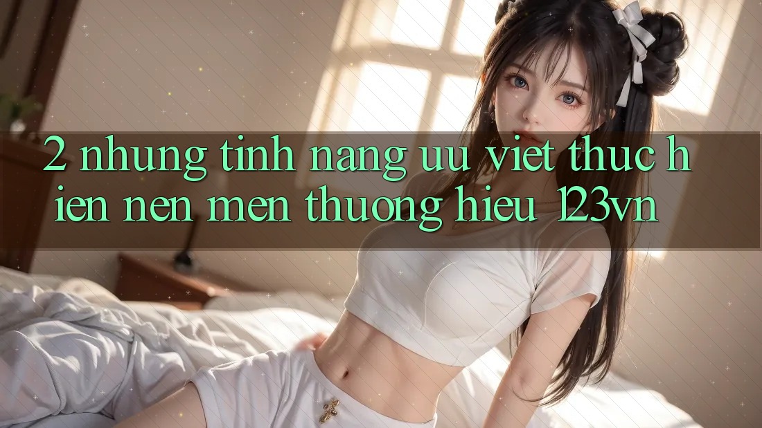 2. Những tính năng ưu việt thực hiện nên mến thương hiệu 123vn