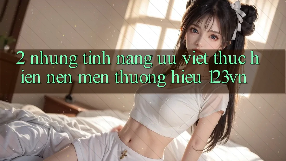 2. Những tính năng ưu việt thực hiện nên mến thương hiệu 123vn 2. Những tính năng ưu việt thực hiện nên mến thương hiệu 123vn