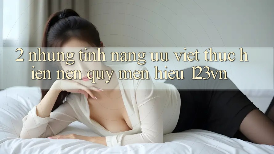 2. Những tính năng ưu việt thực hiện nên quý mến hiệu 123vn 2. Những tính năng ưu việt thực hiện nên quý mến hiệu 123vn