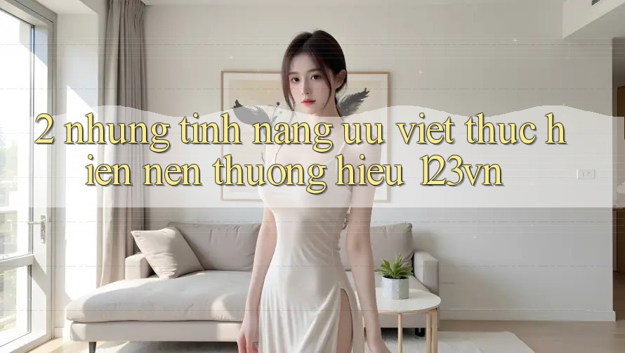 2. Những tính năng ưu việt thực hiện nên thương hiệu 123vn 2. Những tính năng ưu việt thực hiện nên thương hiệu 123vn