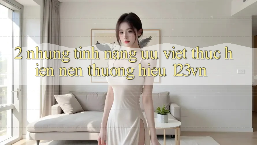 2. Những tính năng ưu việt thực hiện nên thương hiệu 123vn 2. Những tính năng ưu việt thực hiện nên thương hiệu 123vn
