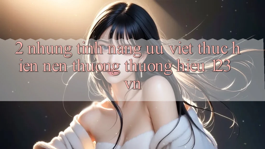 2. Những tính năng ưu việt thực hiện nên thương thương hiệu 123vn 2. Những tính năng ưu việt thực hiện nên thương thương hiệu 123vn