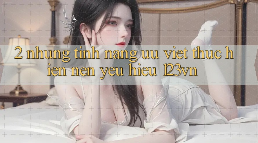 2. Những tính năng ưu việt thực hiện nên yêu hiệu 123vn 2. Những tính năng ưu việt thực hiện nên yêu hiệu 123vn