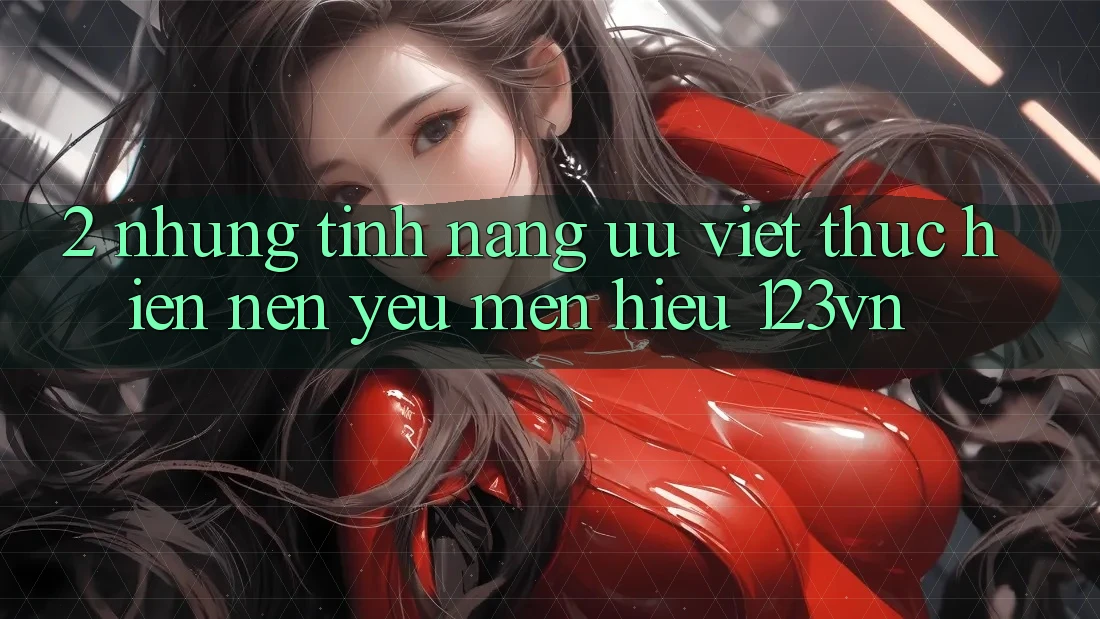 2. Những tính năng ưu việt thực hiện nên yêu mến hiệu 123vn