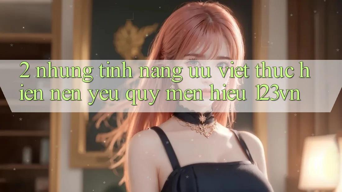 2. Những tính năng ưu việt thực hiện nên yêu quý mến hiệu 123vn 2. Những tính năng ưu việt thực hiện nên yêu quý mến hiệu 123vn