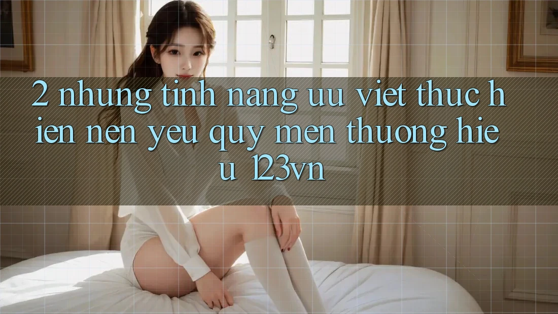 2. Những tính năng ưu việt thực hiện nên yêu quý mến thương hiệu 123vn