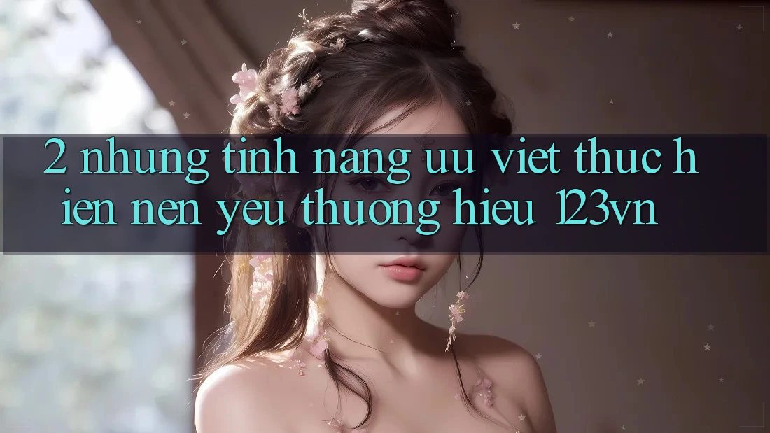 2. Những tính năng ưu việt thực hiện nên yêu thương hiệu 123vn 2. Những tính năng ưu việt thực hiện nên yêu thương hiệu 123vn