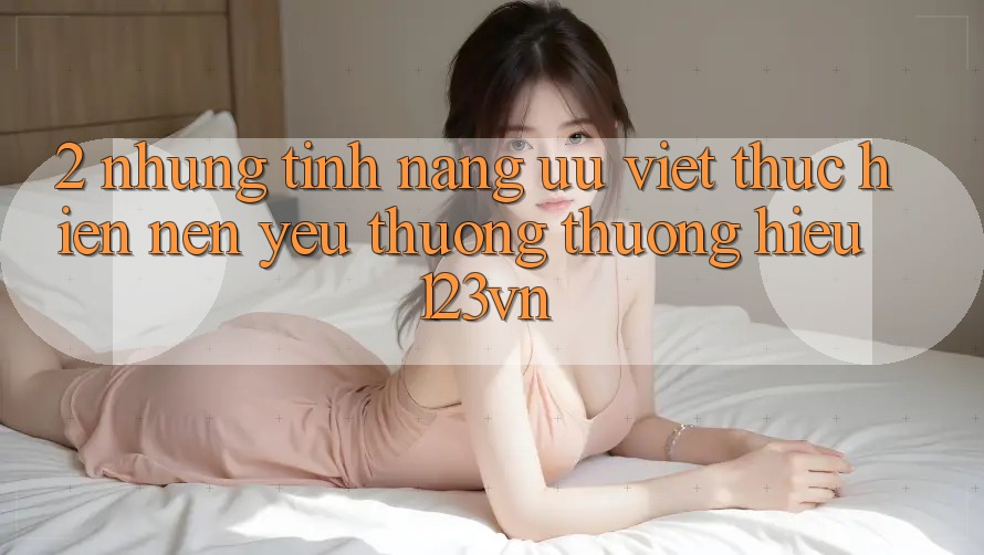 2. Những tính năng ưu việt thực hiện nên yêu thương thương hiệu 123vn