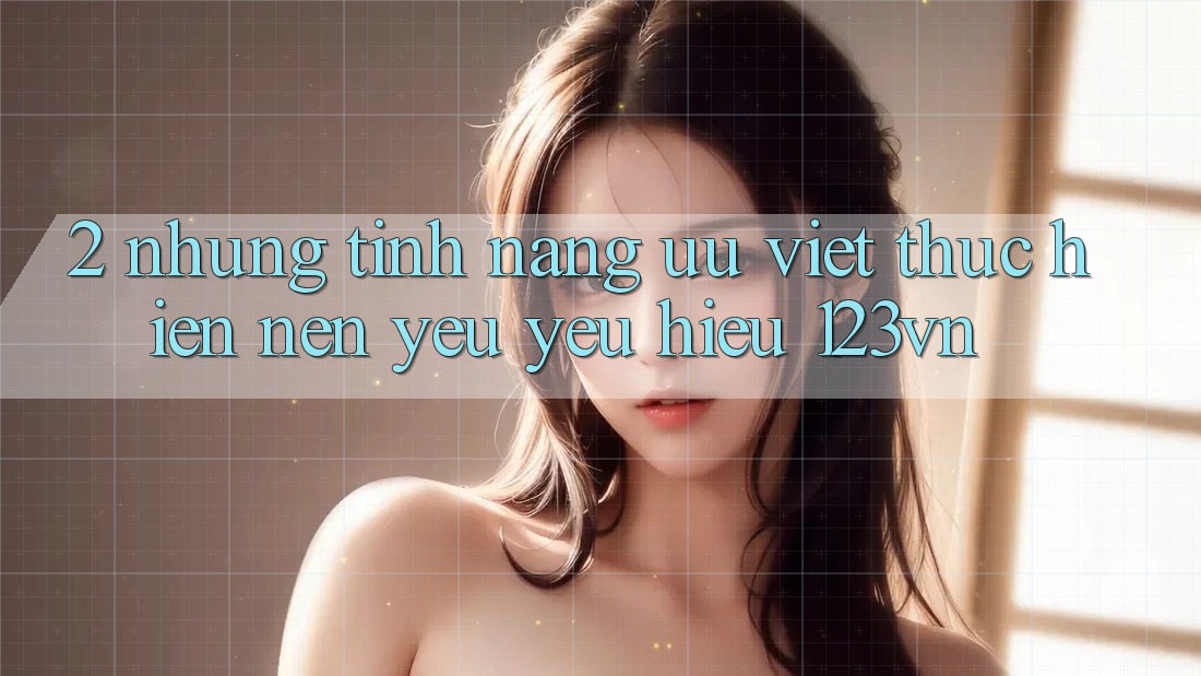 2. Những tính năng ưu việt thực hiện nên yêu yêu hiệu 123vn