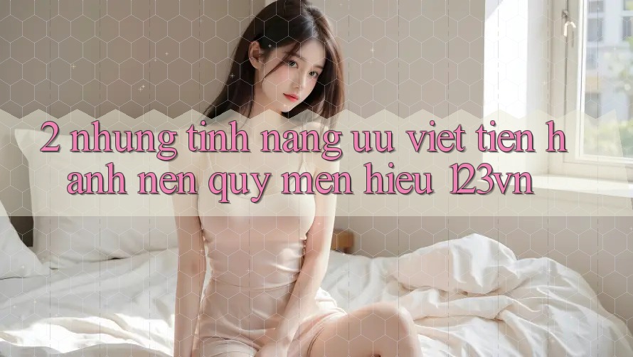 2. Những tính năng ưu việt tiến hành nên quý mến hiệu 123vn 2. Những tính năng ưu việt tiến hành nên quý mến hiệu 123vn